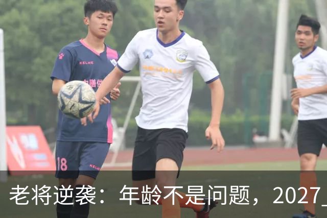 老将逆袭：年龄不是问题，2027 亚洲杯阵容引发热议